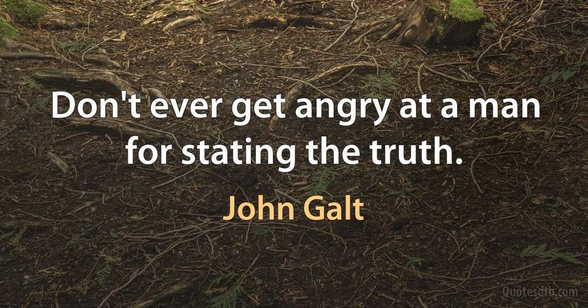 Don't ever get angry at a man for stating the truth. (John Galt)