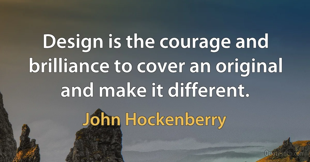 Design is the courage and brilliance to cover an original and make it different. (John Hockenberry)