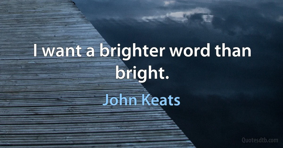 I want a brighter word than bright. (John Keats)