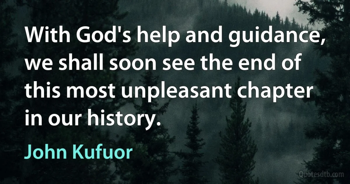 With God's help and guidance, we shall soon see the end of this most unpleasant chapter in our history. (John Kufuor)