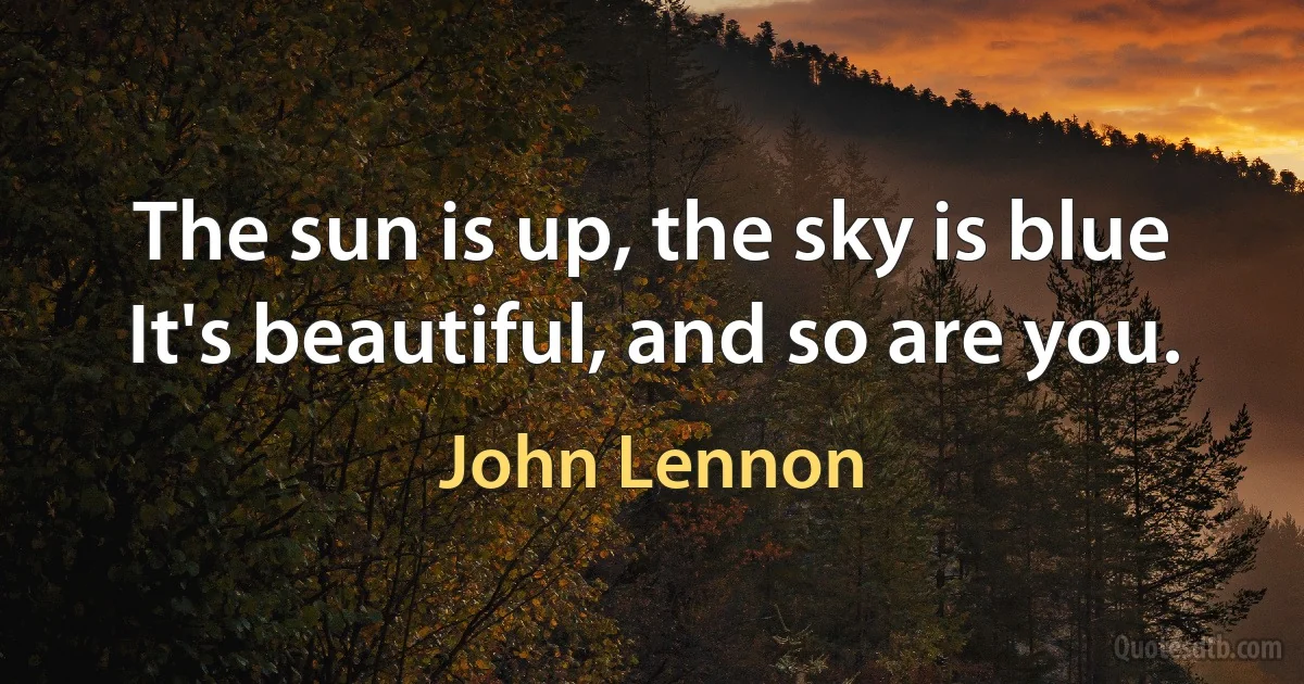 The sun is up, the sky is blue
It's beautiful, and so are you. (John Lennon)