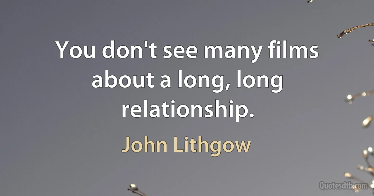 You don't see many films about a long, long relationship. (John Lithgow)