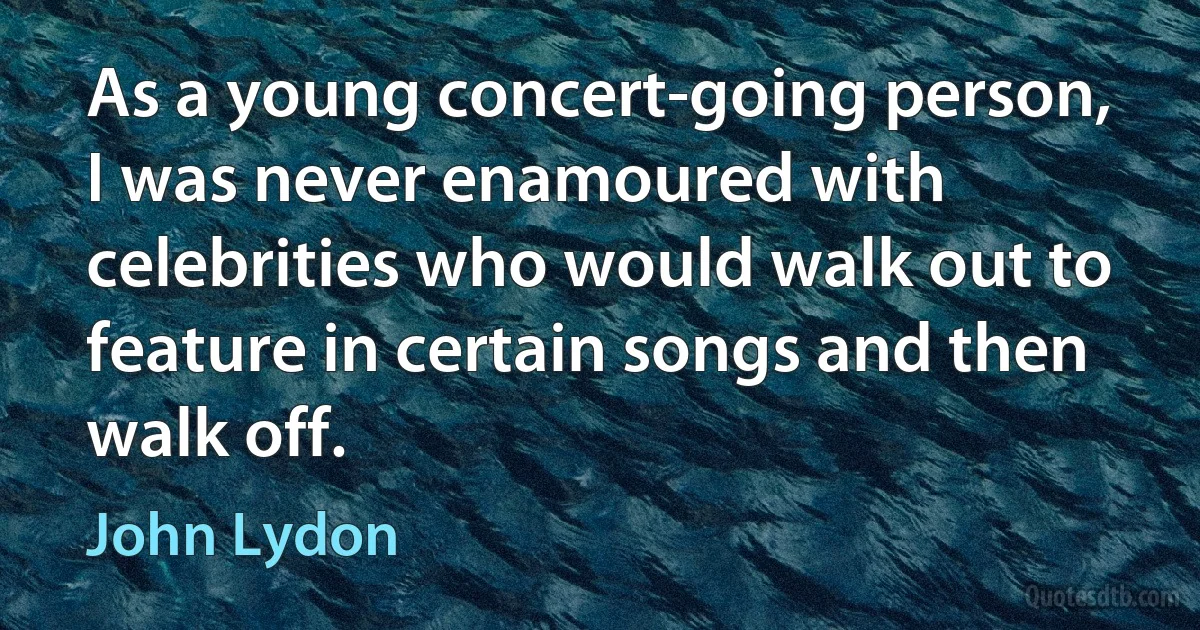 As a young concert-going person, I was never enamoured with celebrities who would walk out to feature in certain songs and then walk off. (John Lydon)