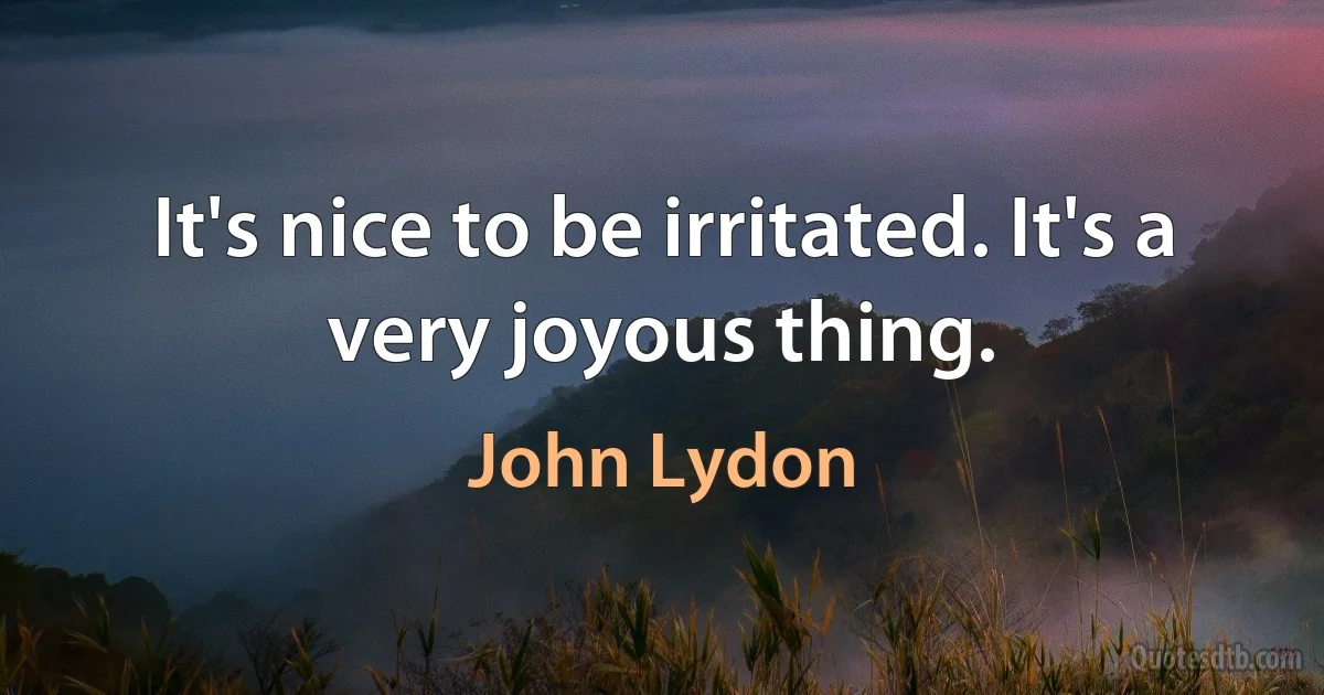 It's nice to be irritated. It's a very joyous thing. (John Lydon)