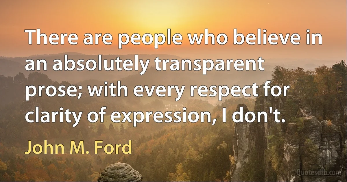 There are people who believe in an absolutely transparent prose; with every respect for clarity of expression, I don't. (John M. Ford)