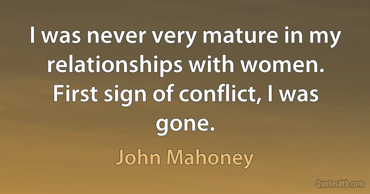 I was never very mature in my relationships with women. First sign of conflict, I was gone. (John Mahoney)