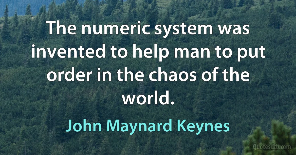 The numeric system was invented to help man to put order in the chaos of the world. (John Maynard Keynes)