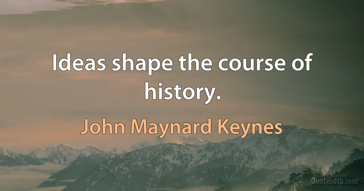 Ideas shape the course of history. (John Maynard Keynes)