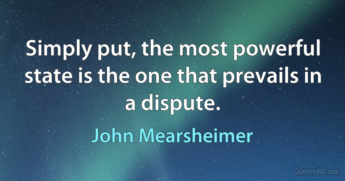 Simply put, the most powerful state is the one that prevails in a dispute. (John Mearsheimer)