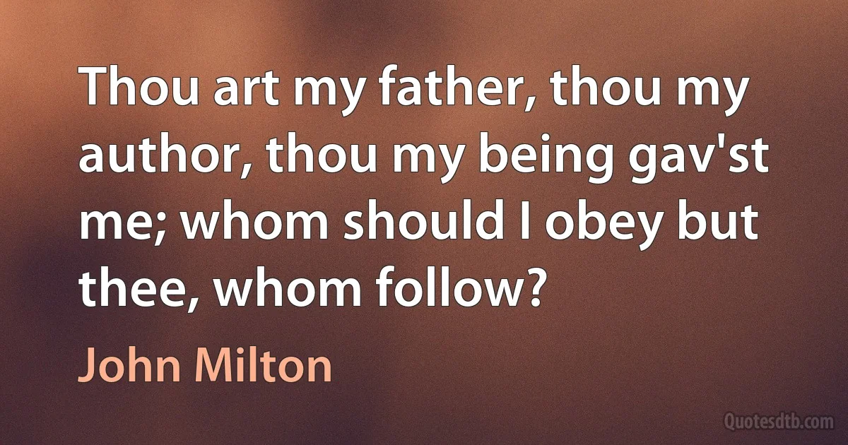 Thou art my father, thou my author, thou my being gav'st me; whom should I obey but thee, whom follow? (John Milton)