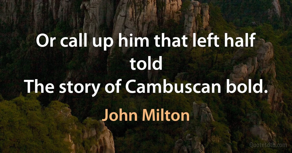 Or call up him that left half told
The story of Cambuscan bold. (John Milton)