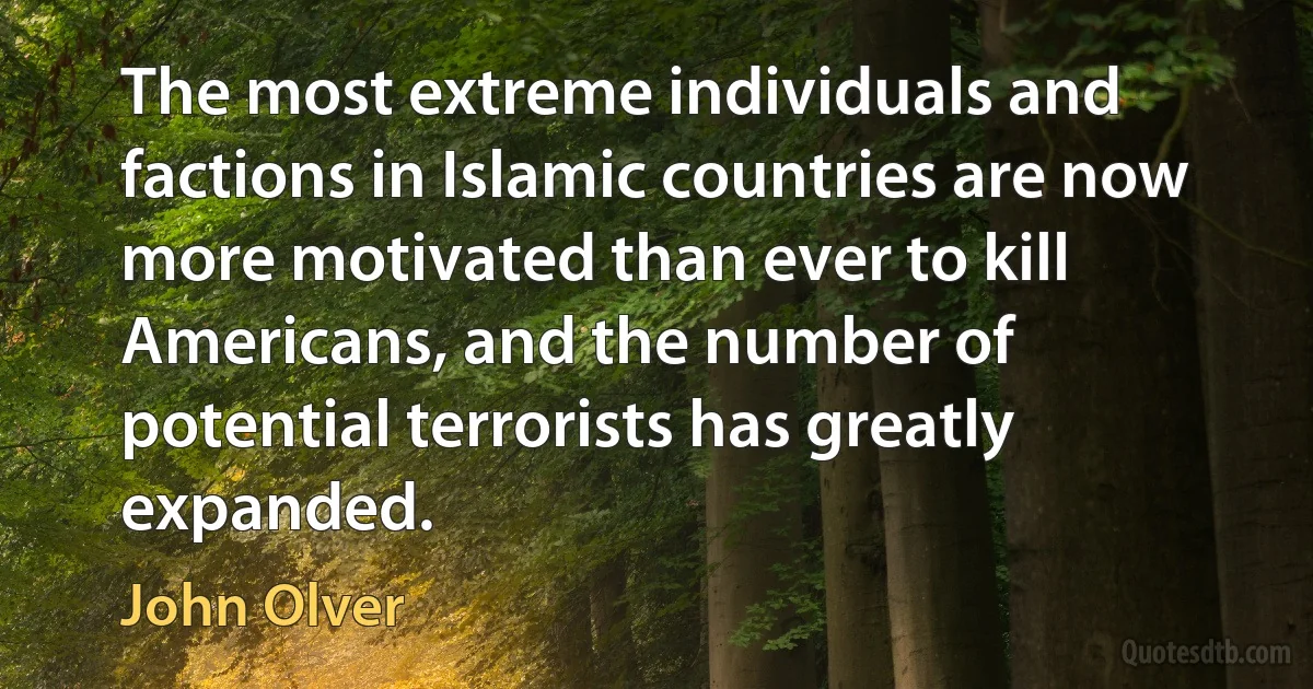 The most extreme individuals and factions in Islamic countries are now more motivated than ever to kill Americans, and the number of potential terrorists has greatly expanded. (John Olver)