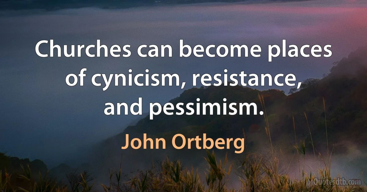 Churches can become places of cynicism, resistance, and pessimism. (John Ortberg)