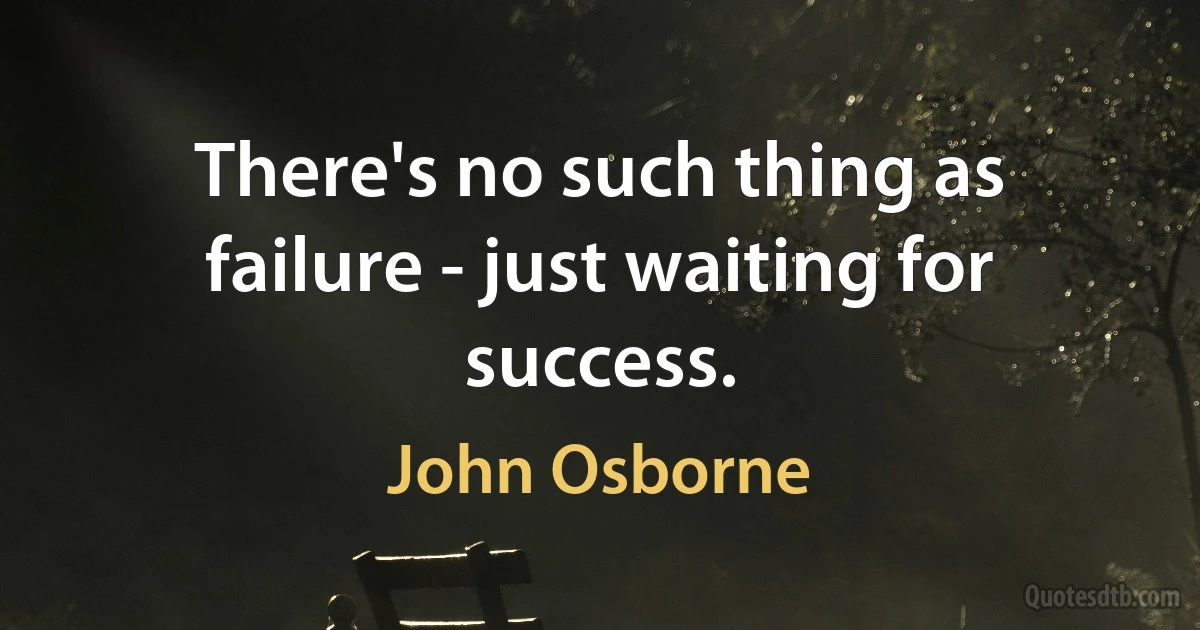 There's no such thing as failure - just waiting for success. (John Osborne)