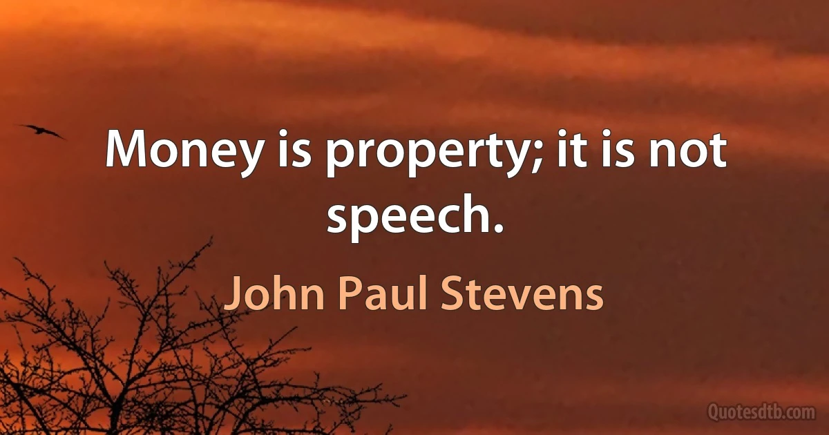 Money is property; it is not speech. (John Paul Stevens)