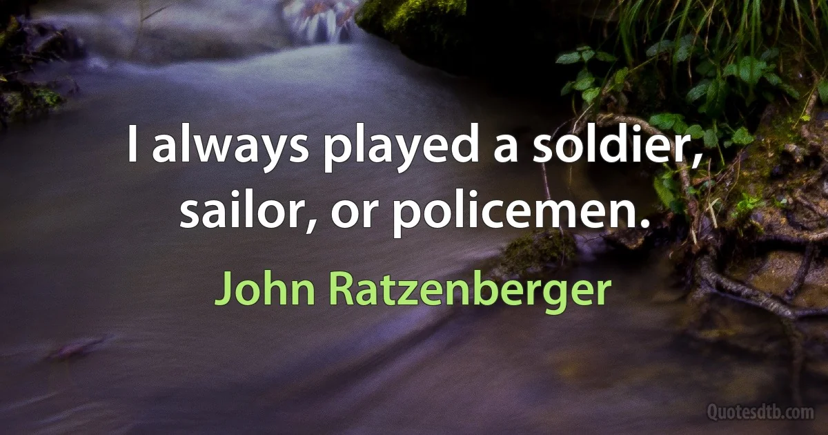 I always played a soldier, sailor, or policemen. (John Ratzenberger)