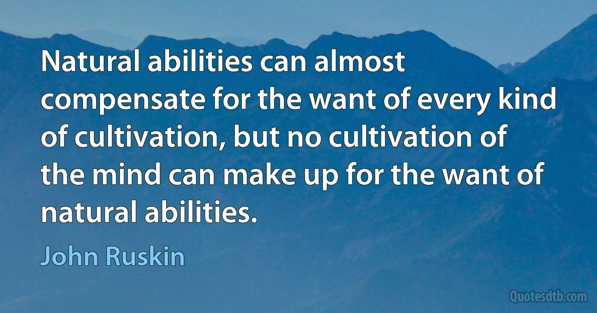 Natural abilities can almost compensate for the want of every kind of cultivation, but no cultivation of the mind can make up for the want of natural abilities. (John Ruskin)