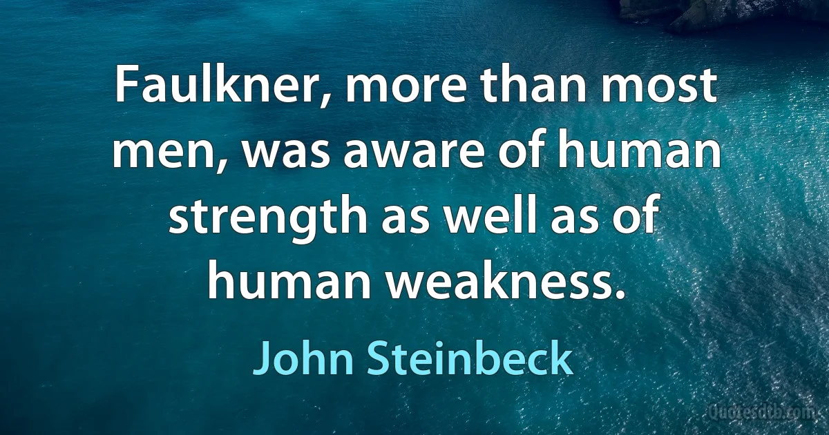 Faulkner, more than most men, was aware of human strength as well as of human weakness. (John Steinbeck)