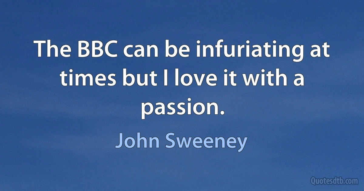 The BBC can be infuriating at times but I love it with a passion. (John Sweeney)