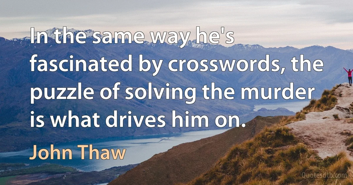 In the same way he's fascinated by crosswords, the puzzle of solving the murder is what drives him on. (John Thaw)