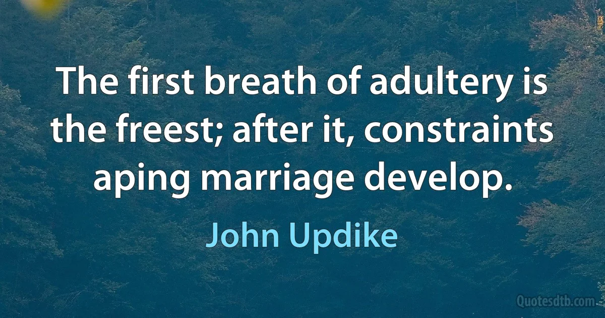 The first breath of adultery is the freest; after it, constraints aping marriage develop. (John Updike)