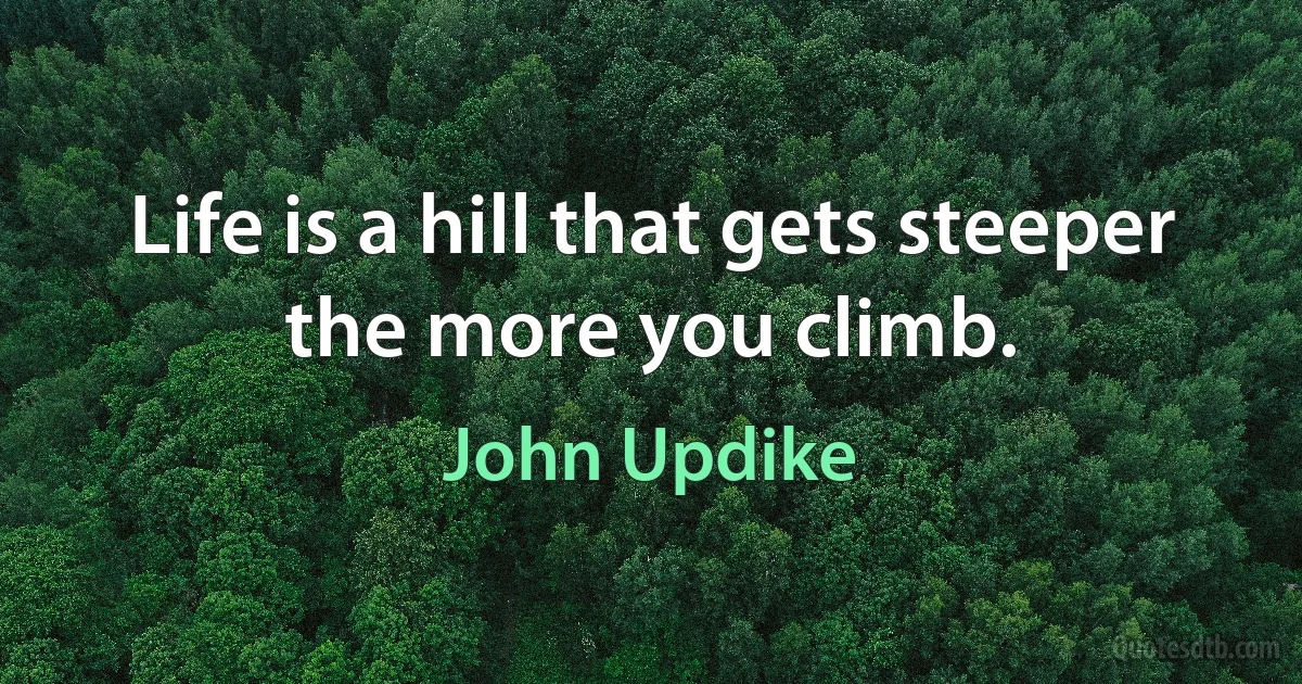 Life is a hill that gets steeper the more you climb. (John Updike)