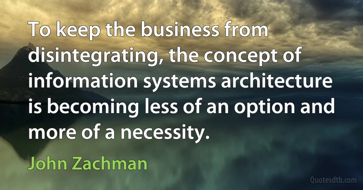 To keep the business from disintegrating, the concept of information systems architecture is becoming less of an option and more of a necessity. (John Zachman)