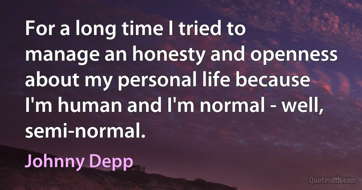 For a long time I tried to manage an honesty and openness about my personal life because I'm human and I'm normal - well, semi-normal. (Johnny Depp)