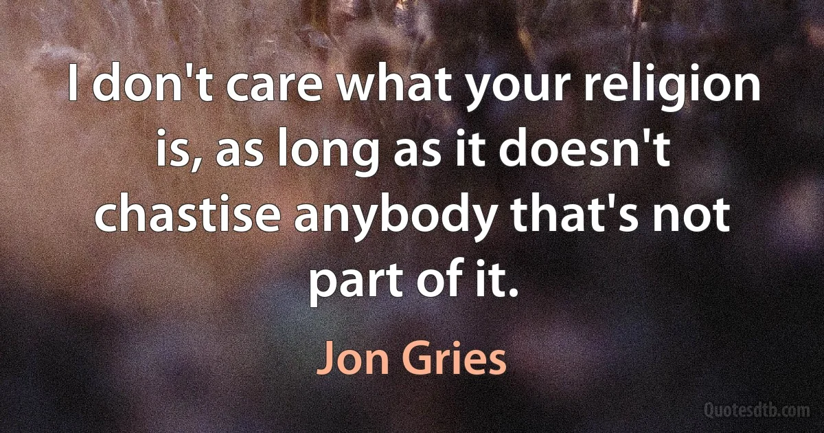 I don't care what your religion is, as long as it doesn't chastise anybody that's not part of it. (Jon Gries)