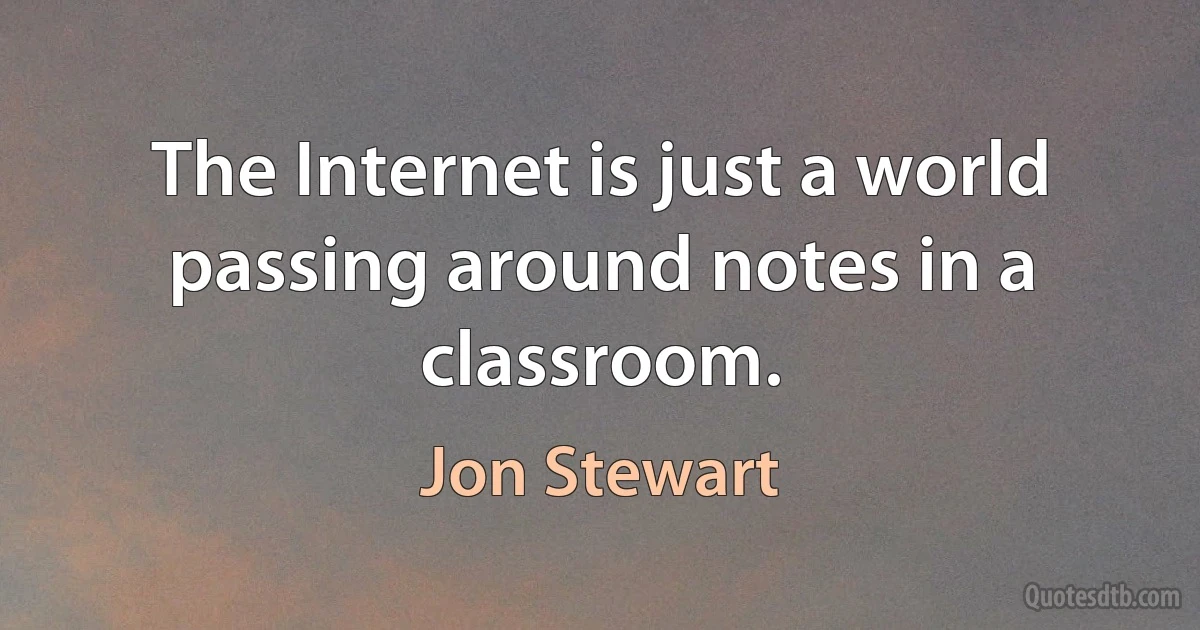 The Internet is just a world passing around notes in a classroom. (Jon Stewart)