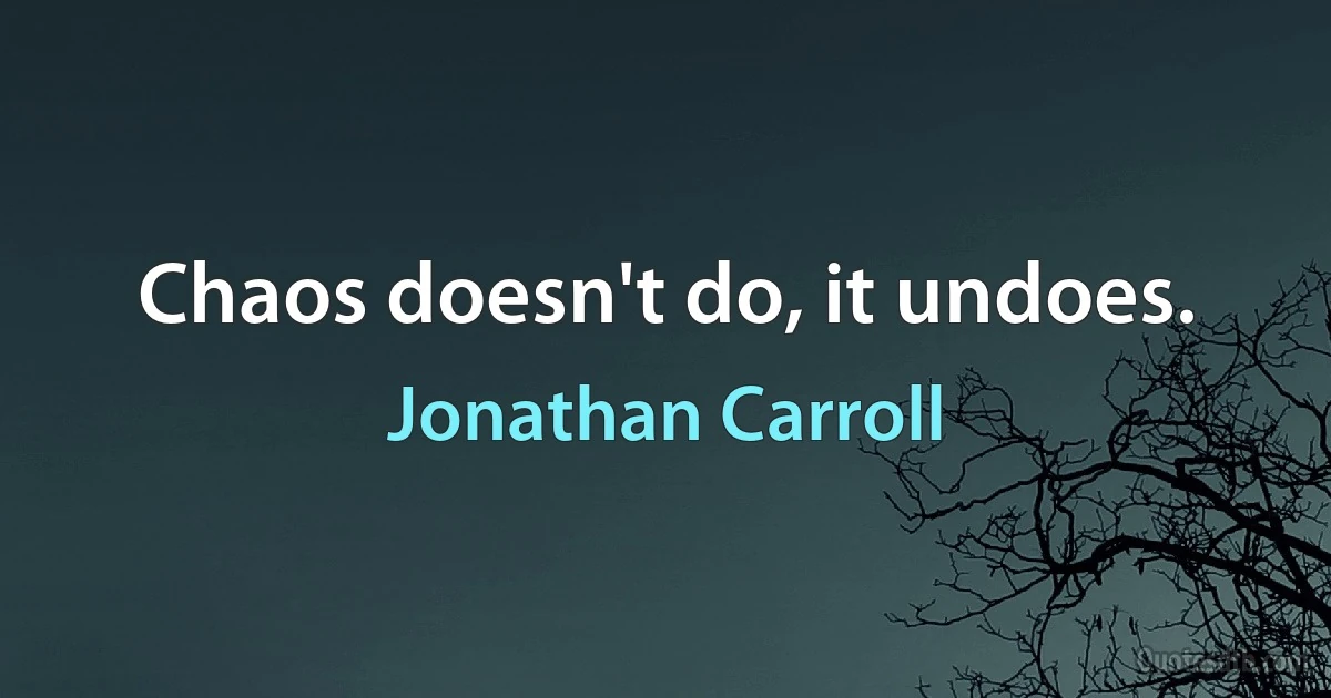 Chaos doesn't do, it undoes. (Jonathan Carroll)