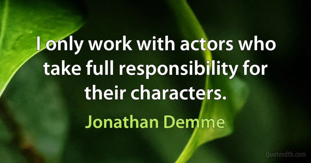 I only work with actors who take full responsibility for their characters. (Jonathan Demme)