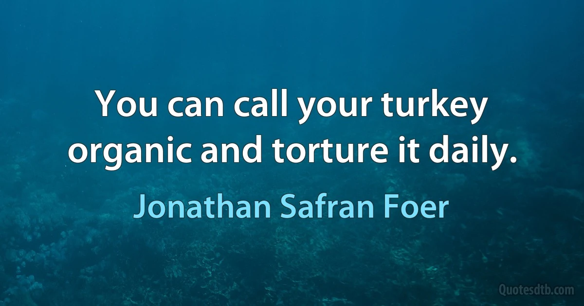 You can call your turkey organic and torture it daily. (Jonathan Safran Foer)