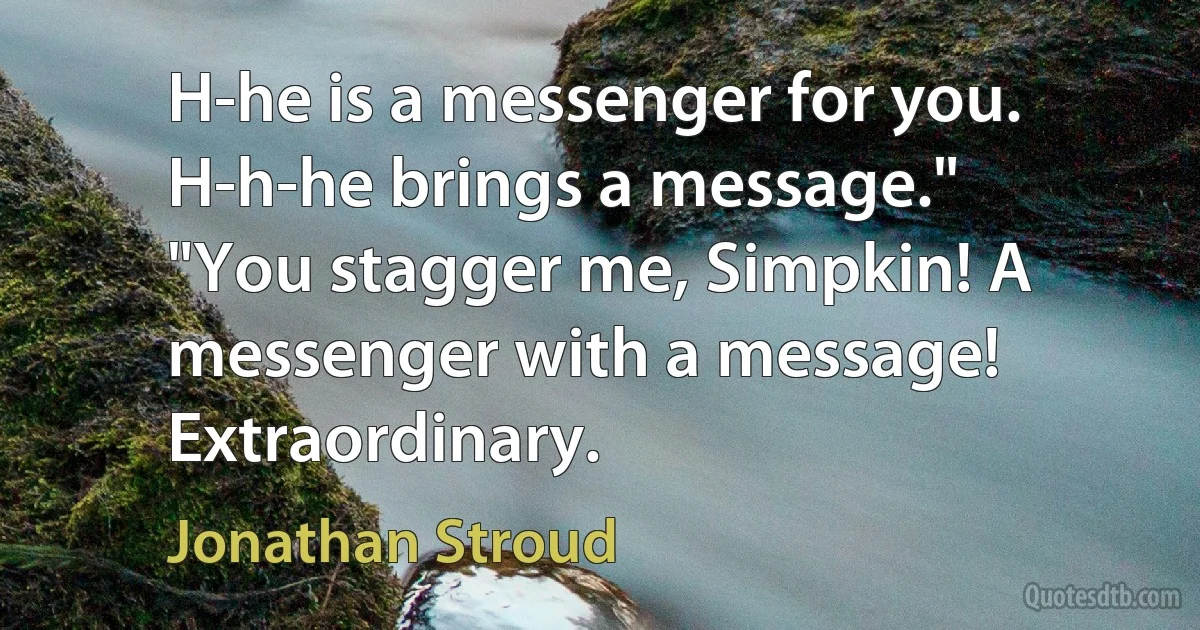 H-he is a messenger for you. H-h-he brings a message."
"You stagger me, Simpkin! A messenger with a message! Extraordinary. (Jonathan Stroud)