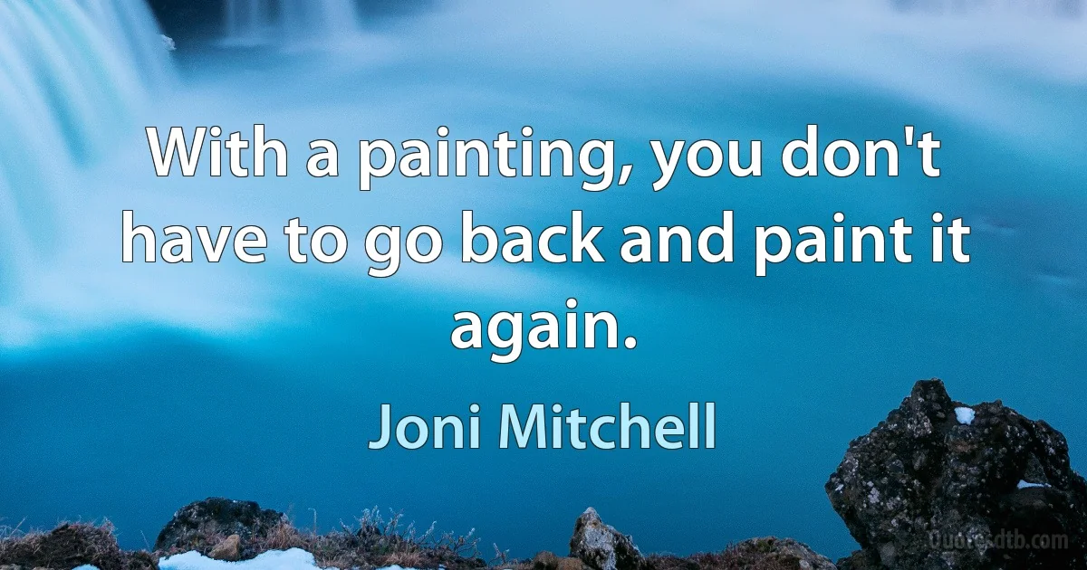 With a painting, you don't have to go back and paint it again. (Joni Mitchell)