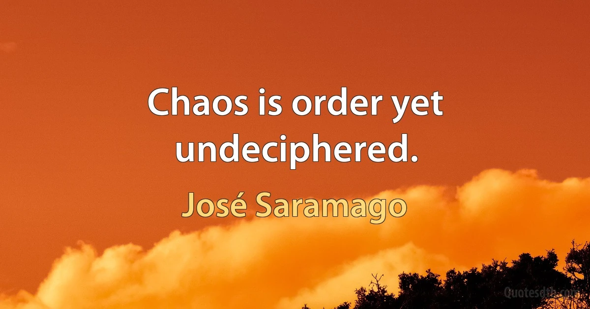 Chaos is order yet undeciphered. (José Saramago)