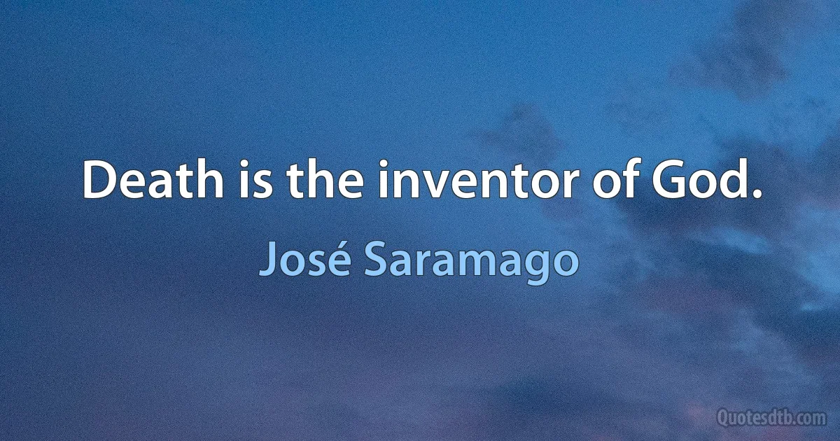 Death is the inventor of God. (José Saramago)