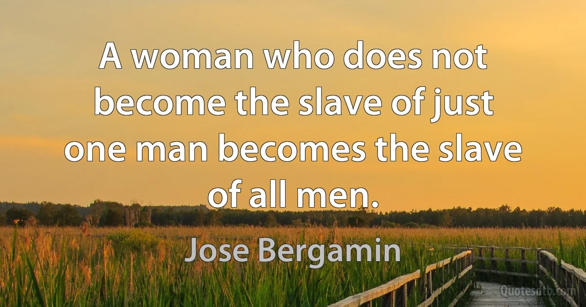 A woman who does not become the slave of just one man becomes the slave of all men. (Jose Bergamin)