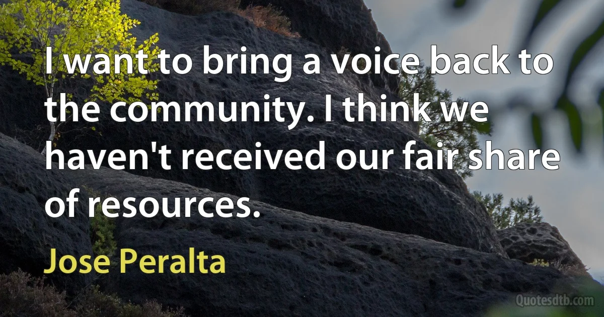 I want to bring a voice back to the community. I think we haven't received our fair share of resources. (Jose Peralta)