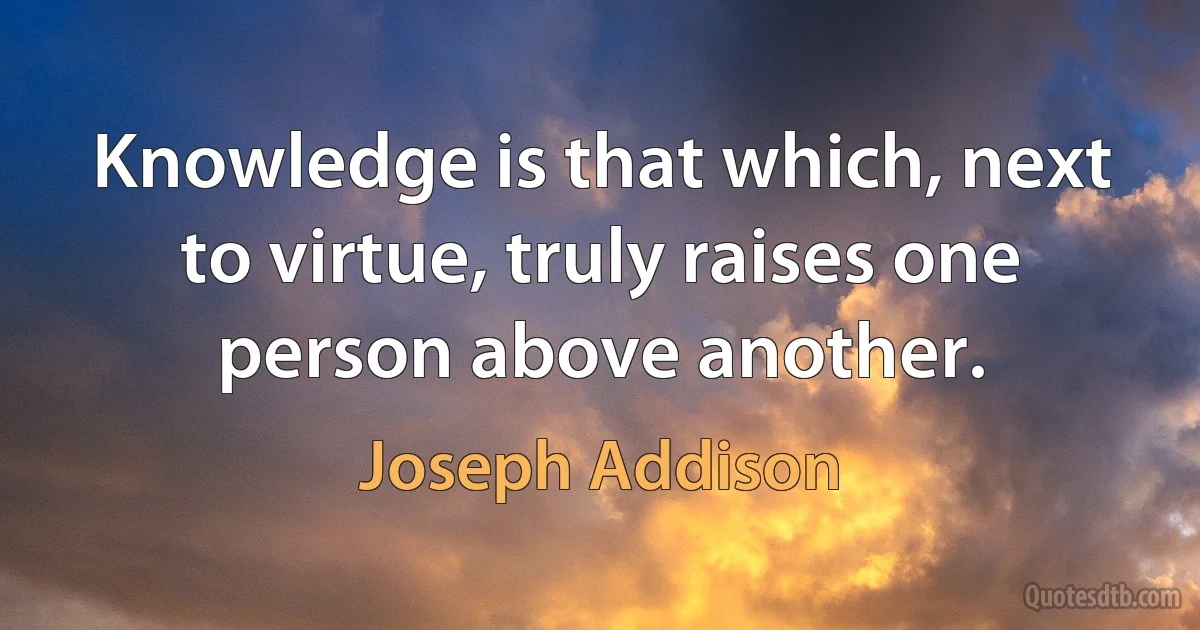 Knowledge is that which, next to virtue, truly raises one person above another. (Joseph Addison)