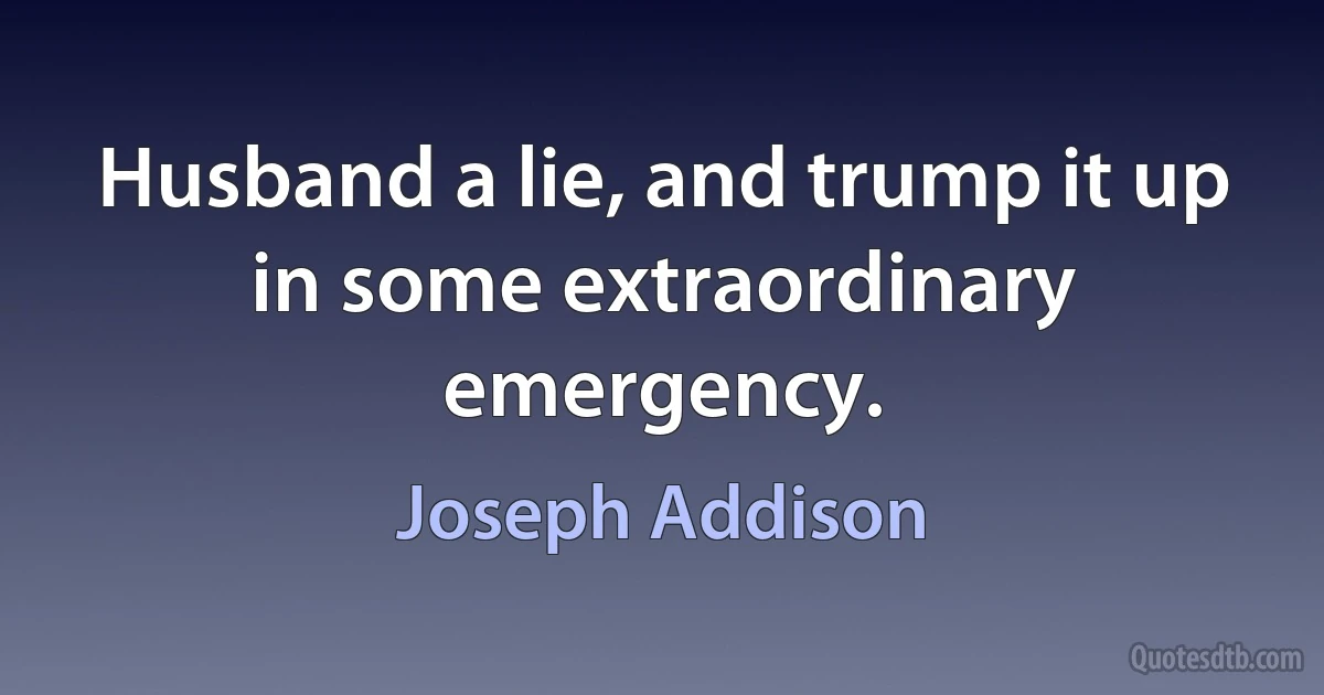 Husband a lie, and trump it up in some extraordinary emergency. (Joseph Addison)