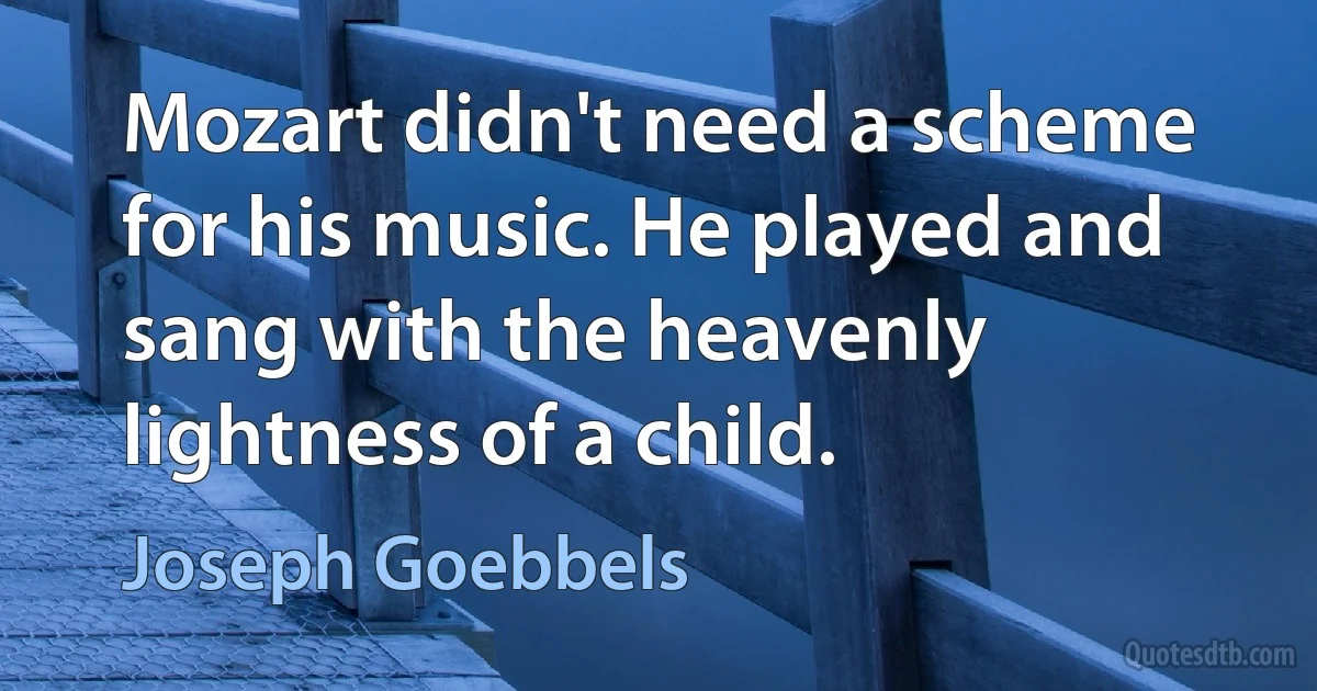 Mozart didn't need a scheme for his music. He played and sang with the heavenly lightness of a child. (Joseph Goebbels)