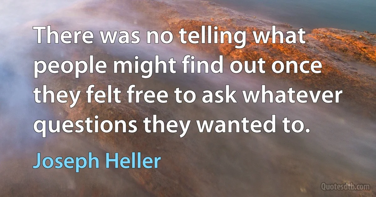 There was no telling what people might find out once they felt free to ask whatever questions they wanted to. (Joseph Heller)