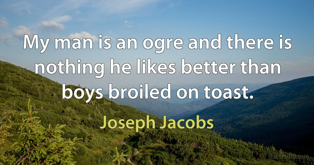 My man is an ogre and there is nothing he likes better than boys broiled on toast. (Joseph Jacobs)