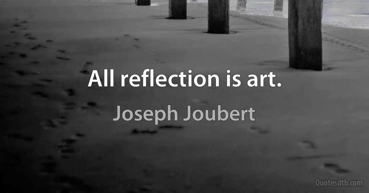 All reflection is art. (Joseph Joubert)