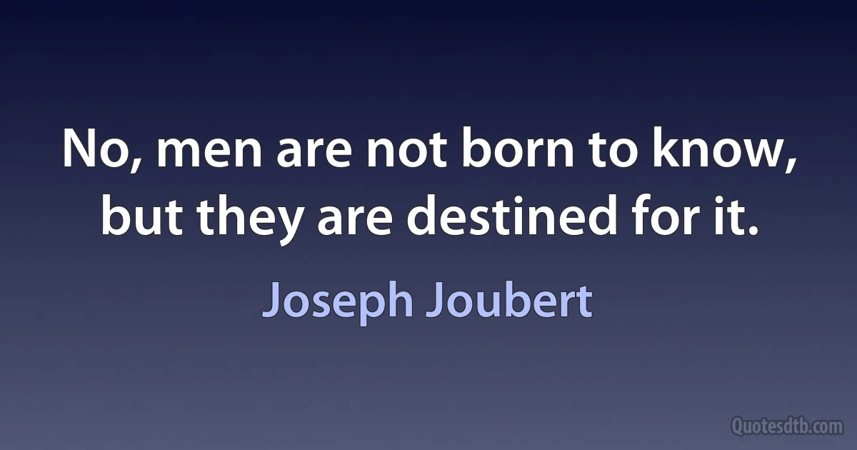 No, men are not born to know, but they are destined for it. (Joseph Joubert)