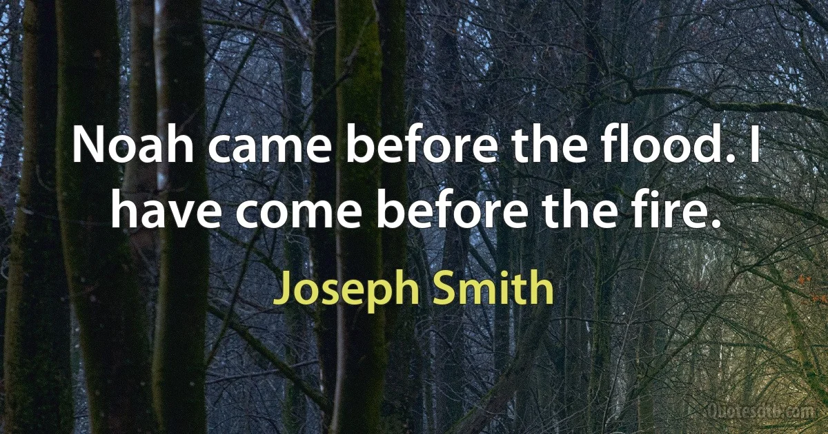 Noah came before the flood. I have come before the fire. (Joseph Smith)