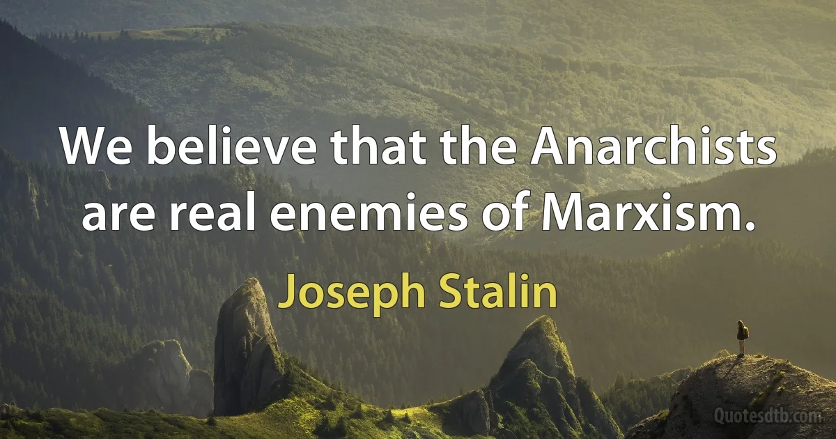 We believe that the Anarchists are real enemies of Marxism. (Joseph Stalin)