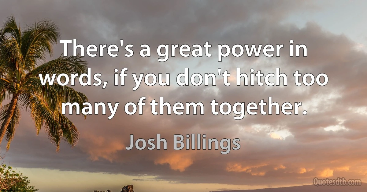 There's a great power in words, if you don't hitch too many of them together. (Josh Billings)