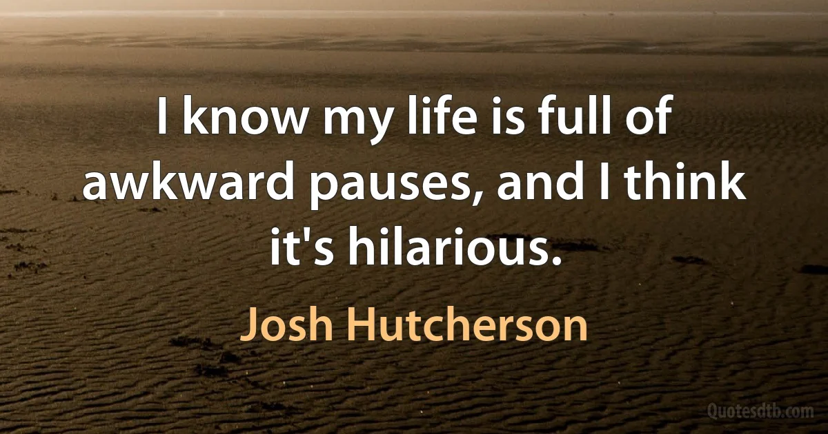 I know my life is full of awkward pauses, and I think it's hilarious. (Josh Hutcherson)